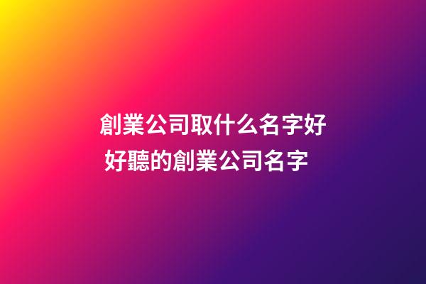 創業公司取什么名字好 好聽的創業公司名字-第1張-公司起名-玄機派